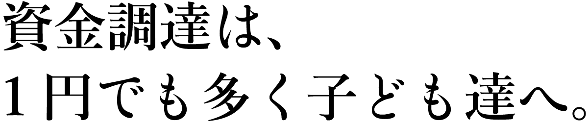 資金調達は、1円でも多く子ども達へ。